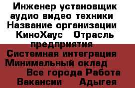 Инженер установщик аудио-видео техники › Название организации ­ КиноХаус › Отрасль предприятия ­ Системная интеграция › Минимальный оклад ­ 80 000 - Все города Работа » Вакансии   . Адыгея респ.